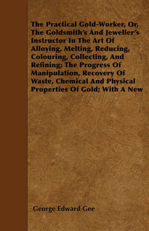 Cover image for book The Practical Gold-Worker, or, The Goldsmith's and Jeweller's Instructor in the Art of Alloying, Melting, Reducing, Colouring, Collecting, and Refining