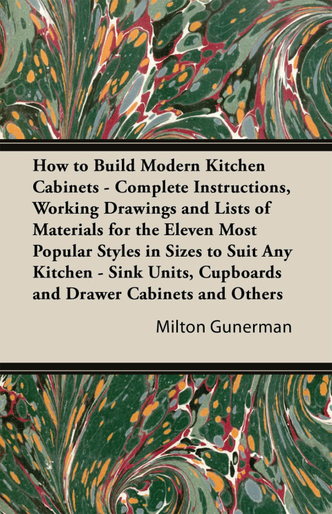 Cover image for book How to Build Modern Kitchen Cabinets - Complete Instructions, Working Drawings and Lists of Materials for the Eleven Most Popular Styles in Sizes to Suit Any Kitchen - Sink Units, Cupboards and Drawer Cabinets and Others