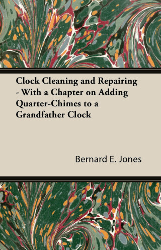 Clock Cleaning and Repairing - With a Chapter on Adding Quarter-Chimes to a Grandfather Clock