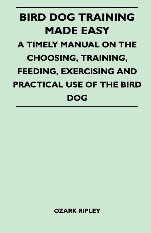 Cover image for book Bird Dog Training Made Easy - A Timely Manual On The Choosing, Training, Feeding, Exercising And Practical Use Of The Bird Dog
