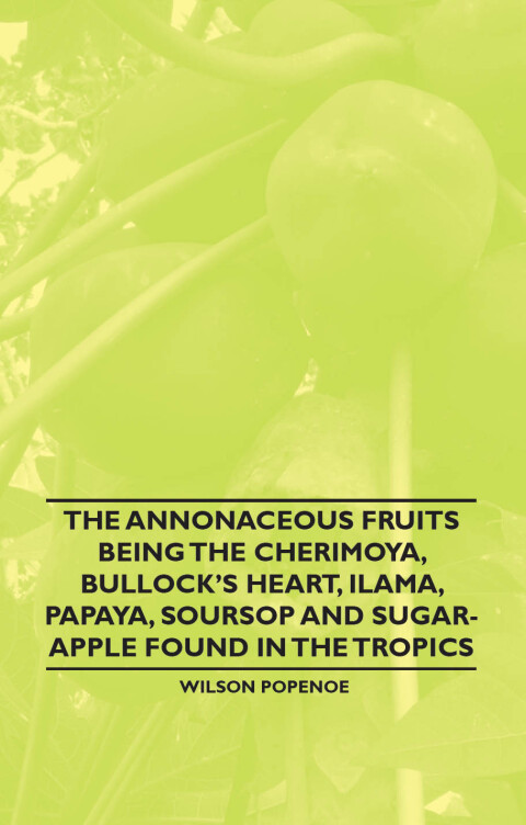 Cover image for book The Annonaceous Fruits Being the Cherimoya, Bullock's Heart, Ilama, Papaya, Soursop and Sugar-Apple Found in the Tropics