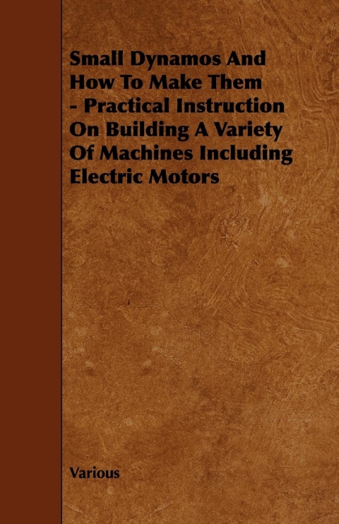 Cover image for book Small Dynamos and How to Make Them - Practical Instruction on Building a Variety of Machines Including Electric Motors