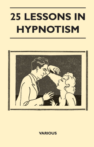 25 Lessons in Hypnotism - Being the Most Perfect, Complete, Easily Learned and Comprehensive Course in the World.