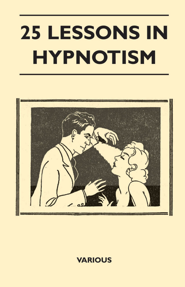 25 Lessons in Hypnotism - Being the Most Perfect, Complete, Easily Learned and Comprehensive Course in the World.