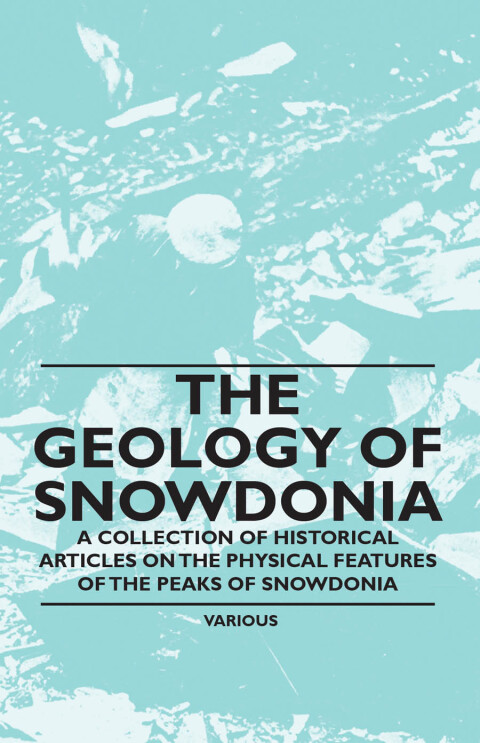 Cover image for book The Geology of Snowdonia - A Collection of Historical Articles on the Physical Features of the Peaks of Snowdonia