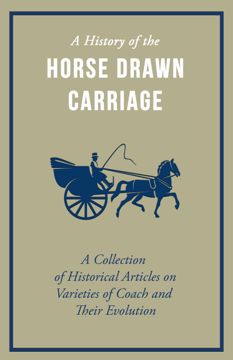 Cover image for book A History of the Horse Drawn Carriage - A Collection of Historical Articles on Varieties of Coach and Their Evolution