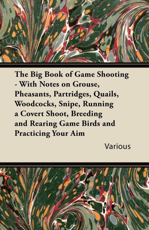 Cover image for book The Big Book of Game Shooting - With Notes on Grouse, Pheasants, Partridges, Quails, Woodcocks, Snipe, Running a Covert Shoot, Breeding and Rearing Game Birds and Practicing Your Aim