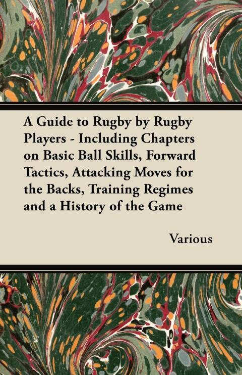 Cover image for book A Guide to Rugby by Rugby Players - Including Chapters on Basic Ball Skills, Forward Tactics, Attacking Moves for the Backs, Training Regimes and a History of the Game
