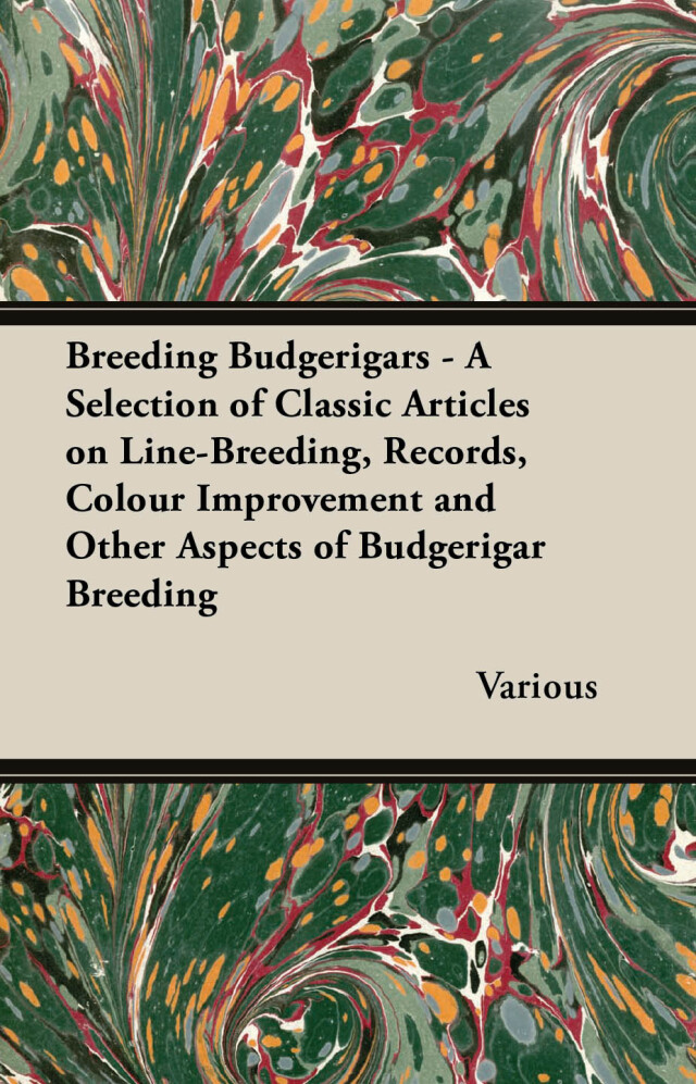 Breeding Budgerigars - A Selection of Classic Articles on Line-Breeding, Records, Colour Improvement and Other Aspects of Budgerigar Breeding