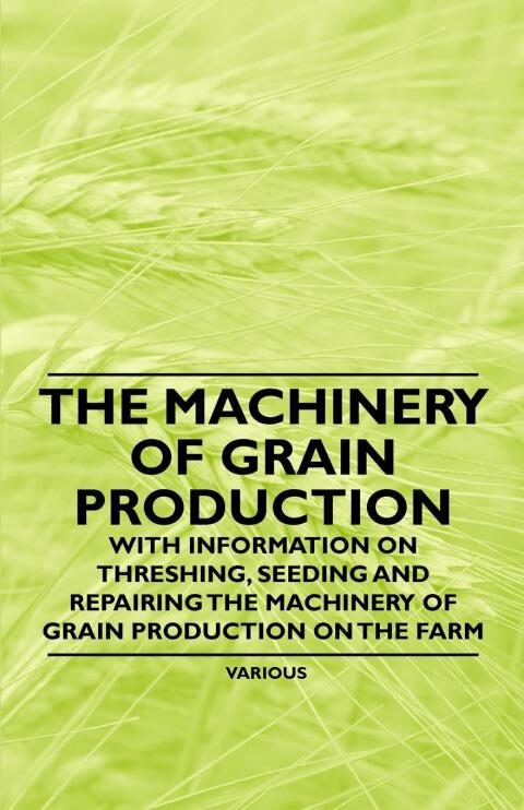 Cover image for book The Machinery of Grain Production - With Information on Threshing, Seeding and Repairing the Machinery of Grain Production on the Farm