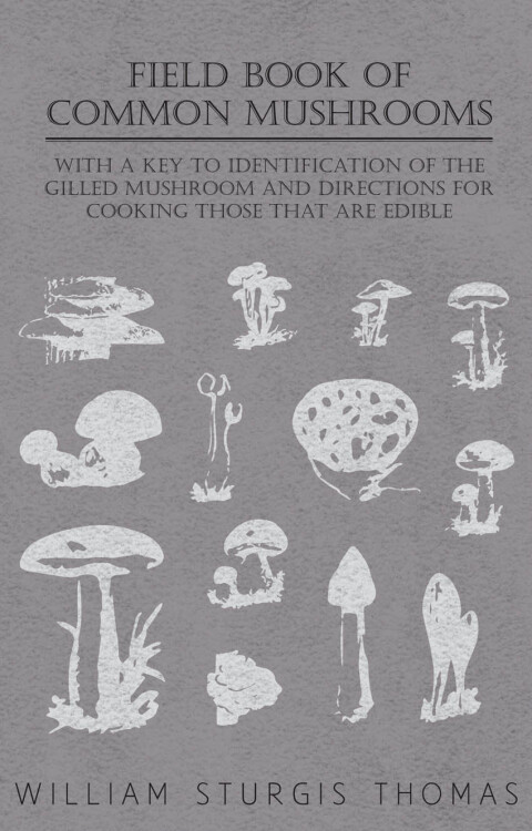 Field Book of Common Mushrooms - With a Key to Identification of the Gilled Mushroom and Directions for Cooking those that are Edible 