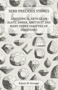 Cover image: Semi-Precious Stones - A Historical Article on Agate, Amber, Amethyst and Many Other Varieties of Gemstones 9781447420484