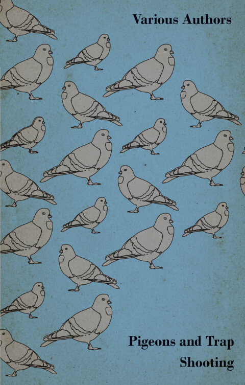 Cover image for book Pigeons and Trap Shooting - With Chapters on Pigeons, Setting up Traps, Shooting from Traps, the Age for Pigeon Shooting, the Best Time of Day, Effects of Wind and Making a Hide