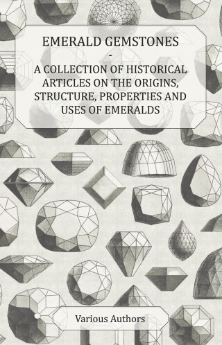 Emerald Gemstones - A Collection of Historical Articles on the Origins, Structure, Properties and Uses of Emeralds