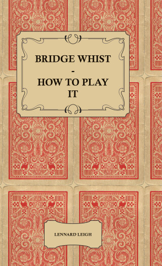 Bridge Whist - How to Play it - with Full Direction, Numerous Examples, Analyses, Illustrative Deals, and a Complete Code of Laws, with Notes Indicating the Differing Practices at the Most Prominent Clubs