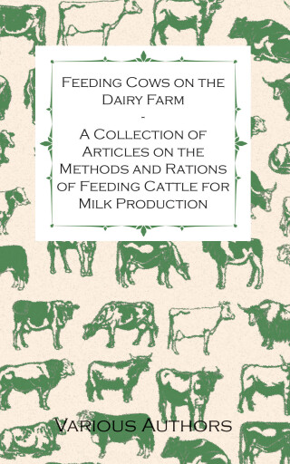 Feeding Cows on the Dairy Farm - A Collection of Articles on the Methods and Rations of Feeding Cattle for Milk Production
