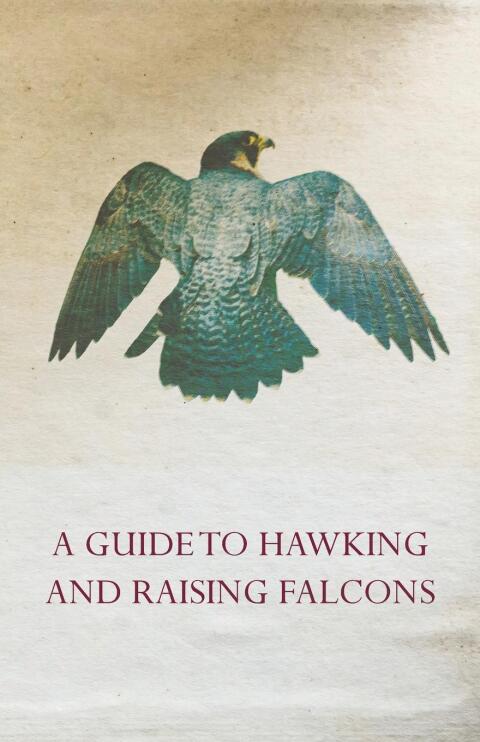 Cover image for book A Guide to Hawking and Raising Falcons - With Chapters on the Language of Hawking, Short Winged Hawks and Hunting with the Gyrfalcon