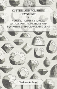 صورة الغلاف: Cutting and Polishing Gemstones - A Collection of Historical Articles on the Methods and Equipment Used for Working Gems 9781447420132
