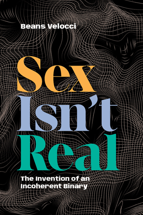 Sex Isn’t Real: The Invention Of An Incoherent Binary