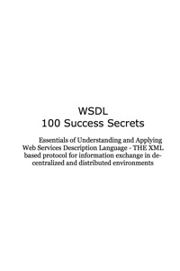 Cover image: WSDL 100 Success Secrets Essentials of Understanding and Applying Web Services Description Language - THE XML based protocol for information exchange in decentralized and distributed environments 9781921523229