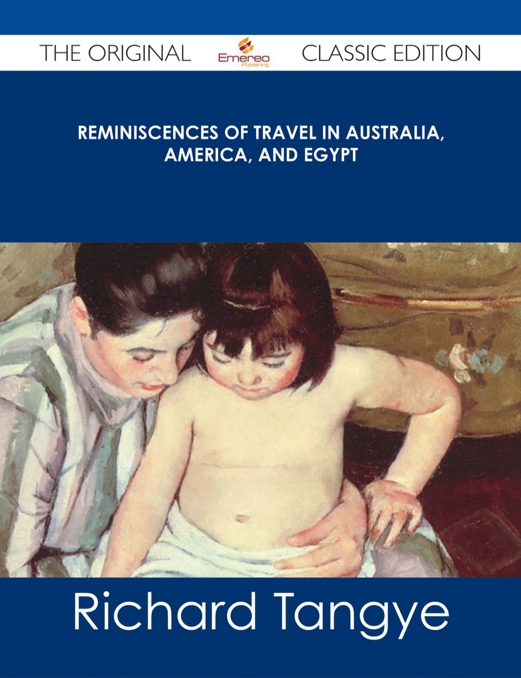 Reminiscences of Travel in Australia  America  and Egypt - The Original Classic Edition (eBook) - Richard Tangye,