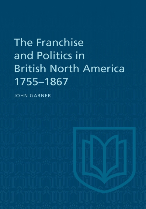 Cover image for book The Franchise and Politics in British North America 1755-1867