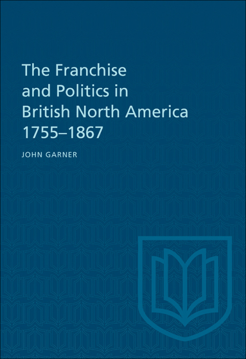 Cover image for book The Franchise and Politics in British North America 1755-1867