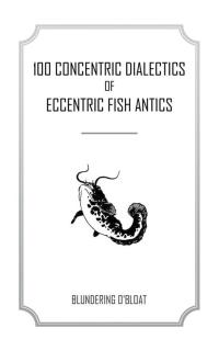 Cover image: 100 Concentric Dialectics of Eccentric Fish Antics 9781504977531