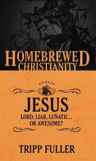 The Homebrewed Christianity Guide to Jesus: Lord, Liar, Lunatic . . . Or Awesome?