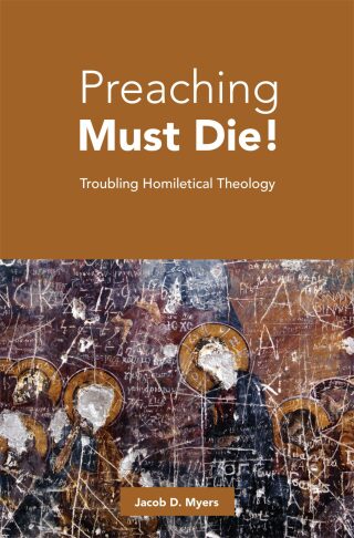 Preaching Must Die!: Troubling Homiletical Theology
