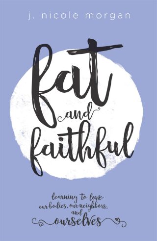 Fat and Faithful: Learning to Love Our Bodies, Our Neighbors, and Ourselves