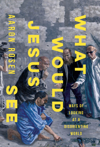 What Would Jesus See: Ways of Looking at a Disorienting World