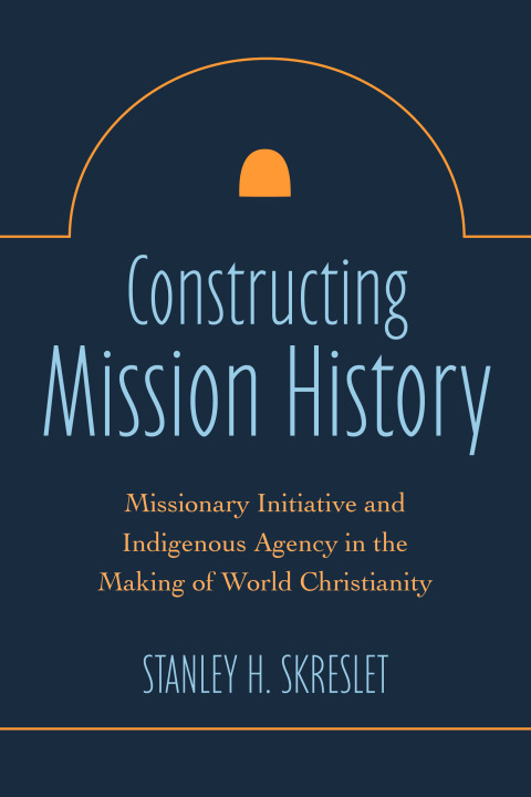 Cover image for book Constructing Mission History: Missionary Initiative and Indigenous Agency in the Making of World Christianity
