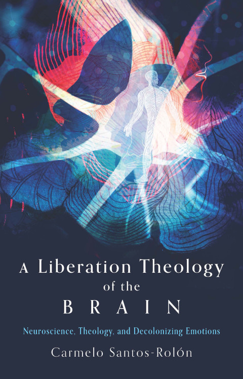 Cover image for book A Liberation Theology of the Brain: Neuroscience, Theology, and Decolonizing Emotions