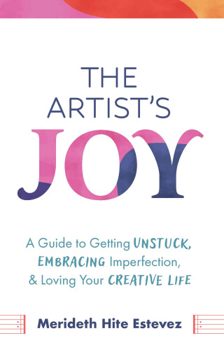 The Artist's Joy: A Guide to Getting Unstuck, Embracing Imperfection, and Loving Your Creative Life