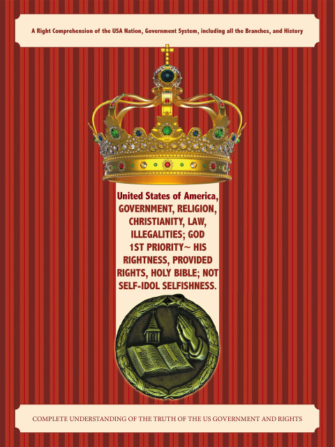 Cover image for book United States of America, Government, Religion, Christianity, Law, Illegalities; God 1st Priority~ His Rightness, Provided Rights, Holy Bible; Not Self-Idol Selfishness.