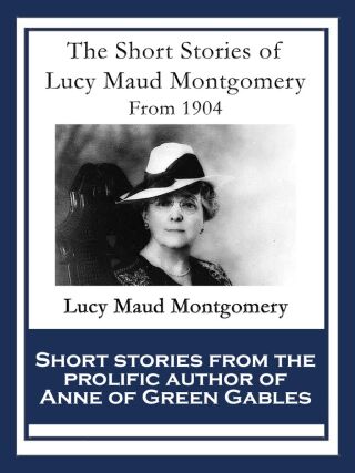 The Short Stories of
Lucy Maud Montgomery