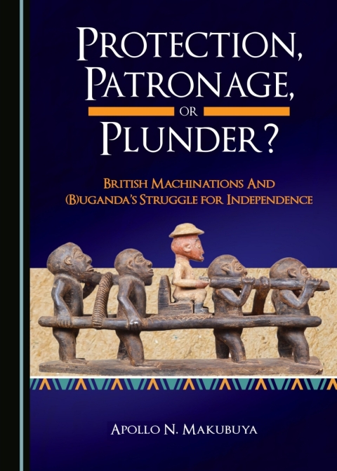 Cover image for book Protection, Patronage, or Plunder? British Machinations and (B)uganda’s Struggle for Independence