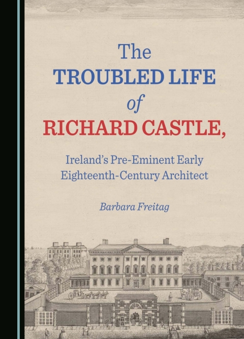 Cover image for book The Troubled Life of Richard Castle, Ireland’s Pre-Eminent Early Eighteenth-Century Architect