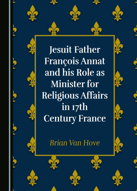 Cover image for book Jesuit Father François Annat and his Role as Minister for Religious Affairs in 17th Century France