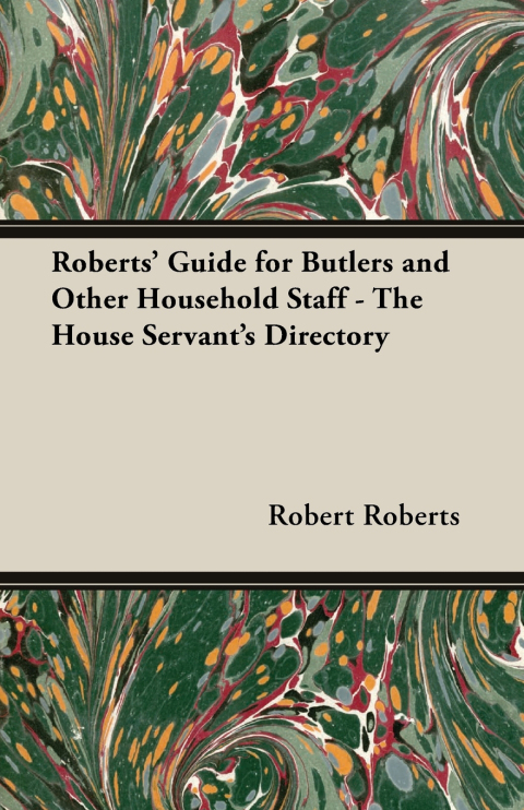 Roberts' Guide for Butlers and Other Household Staff - The House Servant's Directory 
