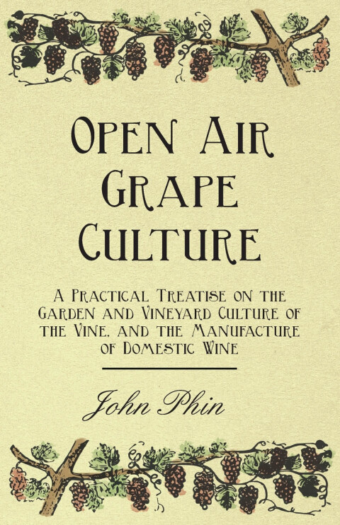 Open Air Grape Culture - A Practical Treatise on the Garden and Vineyard Culture of the Vine, and the Manufacture of Domestic Wine 