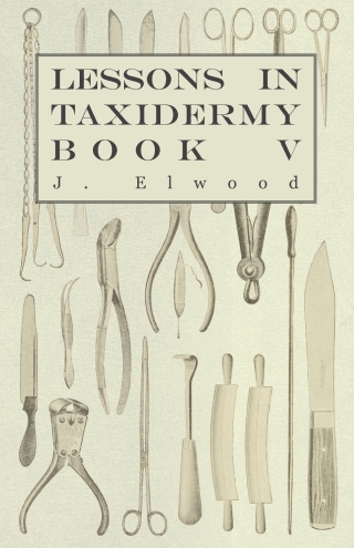 Lessons in Taxidermy - A Comprehensive Treatise on Collecting and Preserving all Subjects of Natural History - Book V.