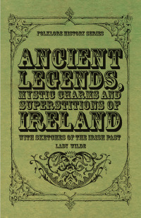 Cover image: Ancient Legends, Mystic Charms and Superstitions of Ireland - With Sketches of the Irish Past 9781445549248