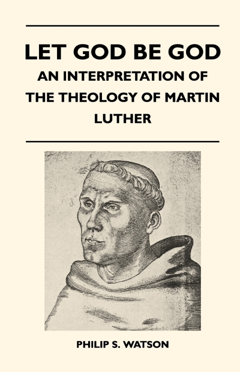 Let God Be God - An Interpretation Of The Theology Of Martin Luther 