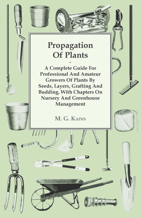 Propagation of Plants - A Complete Guide for Professional and Amateur Growers of Plants by Seeds, Layers, Grafting and Budding, with Chapters on Nursery and Greenhouse Management 