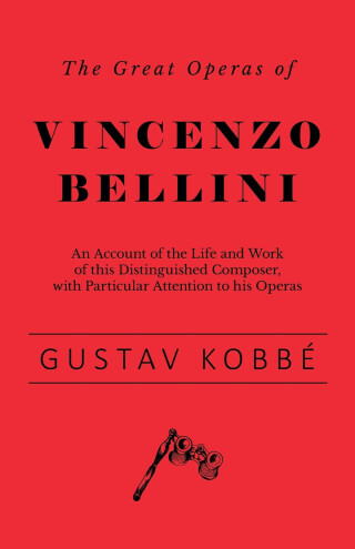 The Great Operas of Vincenzo Bellini - An Account of the Life and Work of this Distinguished Composer, with Particular Attention to his Operas