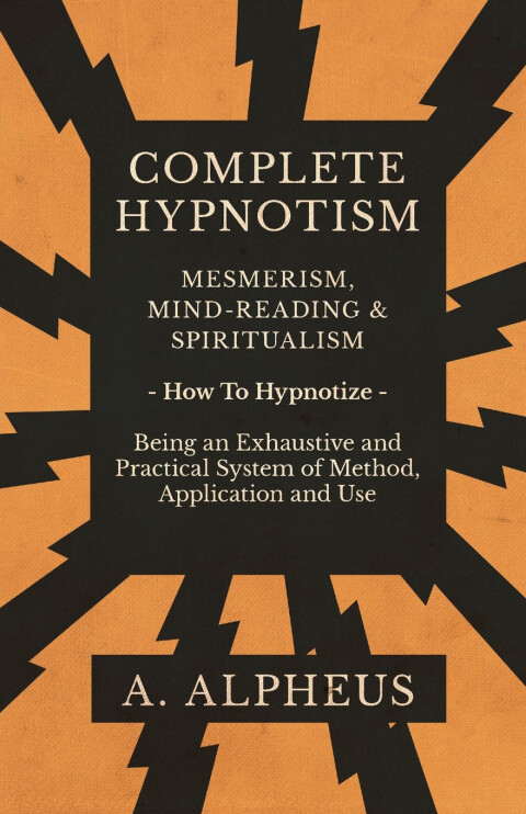 Complete Hypnotism - Mesmerism, Mind-Reading and Spiritualism - How To Hypnotize - Being an Exhaustive and Practical System of Method, Application and Use 