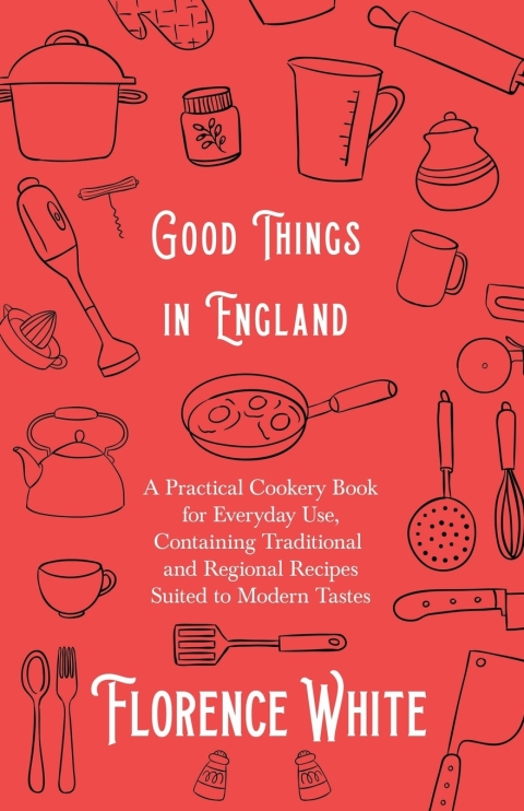 Good Things in England - A Practical Cookery Book for Everyday Use, Containing Traditional and Regional Recipes Suited to Modern Tastes 