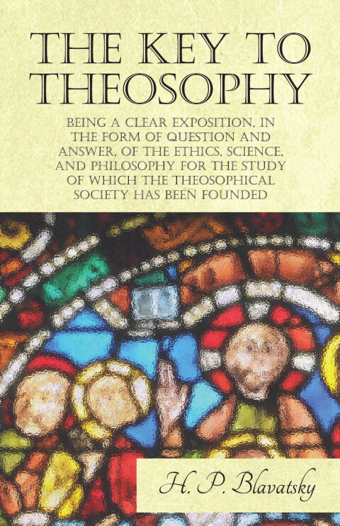 Cover image for book The Key to Theosophy - Being a Clear Exposition, in the Form of Question and Answer, of the Ethics, Science, and Philosophy for the Study of Which the Theosophical Society Has Been Founded